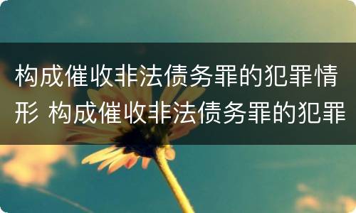 构成催收非法债务罪的犯罪情形 构成催收非法债务罪的犯罪情形包括