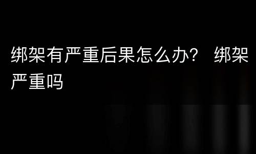 绑架有严重后果怎么办？ 绑架严重吗
