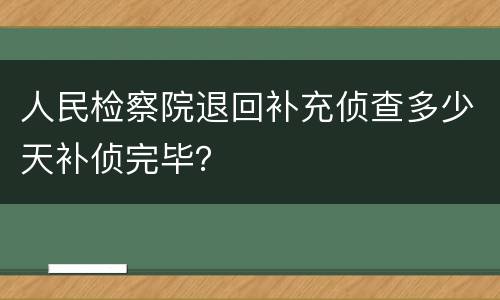 人民检察院退回补充侦查多少天补侦完毕？