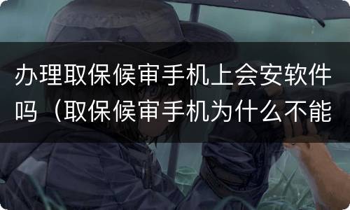 办理取保候审手机上会安软件吗（取保候审手机为什么不能拿）