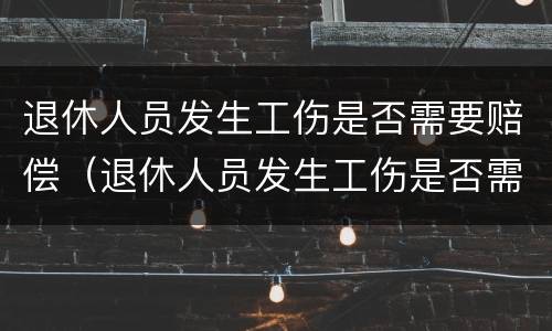 退休人员发生工伤是否需要赔偿（退休人员发生工伤是否需要赔偿费用）