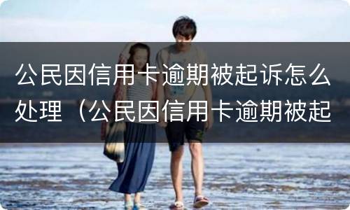 公民因信用卡逾期被起诉怎么处理（公民因信用卡逾期被起诉怎么处理好）