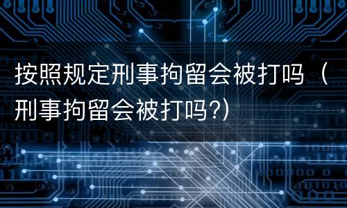 按照规定刑事拘留会被打吗（刑事拘留会被打吗?）