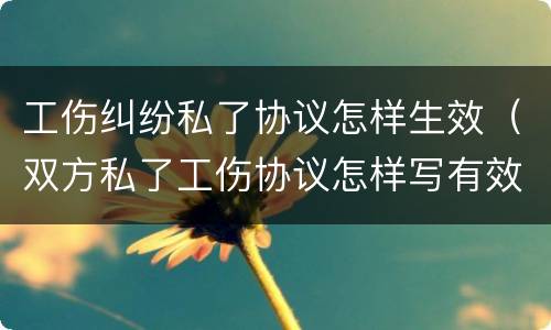 工伤纠纷私了协议怎样生效（双方私了工伤协议怎样写有效）