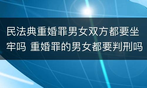 民法典重婚罪男女双方都要坐牢吗 重婚罪的男女都要判刑吗
