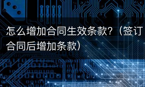 怎么增加合同生效条款?（签订合同后增加条款）