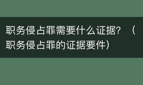 职务侵占罪需要什么证据？（职务侵占罪的证据要件）