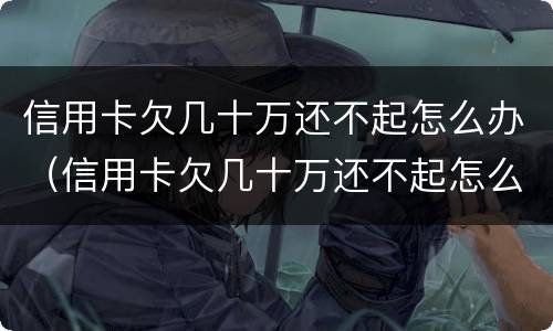 信用卡欠几十万还不起怎么办（信用卡欠几十万还不起怎么办呢）
