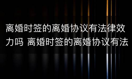 离婚时签的离婚协议有法律效力吗 离婚时签的离婚协议有法律效力吗怎么写