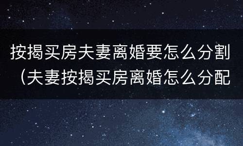 按揭买房夫妻离婚要怎么分割（夫妻按揭买房离婚怎么分配）
