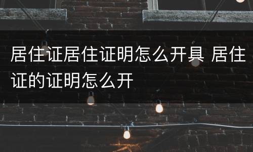 居住证居住证明怎么开具 居住证的证明怎么开