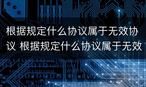 根据规定什么协议属于无效协议 根据规定什么协议属于无效协议呢