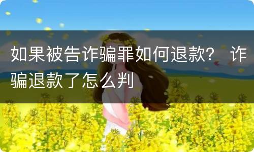 如果被告诈骗罪如何退款？ 诈骗退款了怎么判