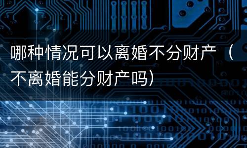 哪种情况可以离婚不分财产（不离婚能分财产吗）