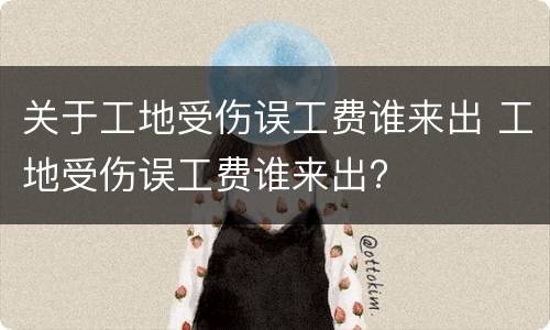 关于工地受伤误工费谁来出 工地受伤误工费谁来出?