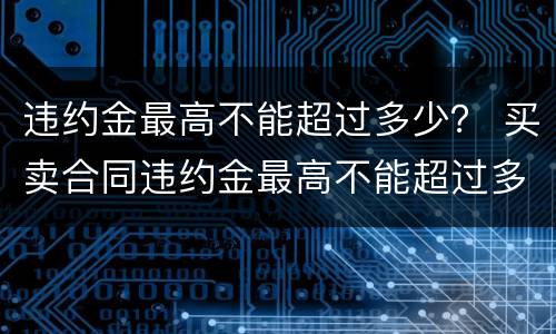 违约金最高不能超过多少？ 买卖合同违约金最高不能超过多少