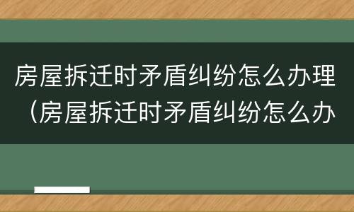 房屋拆迁时矛盾纠纷怎么办理（房屋拆迁时矛盾纠纷怎么办理房产证）