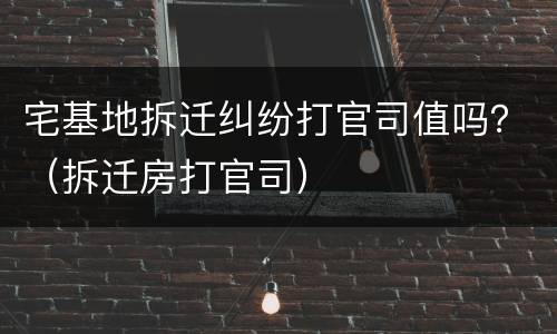 宅基地拆迁纠纷打官司值吗？（拆迁房打官司）