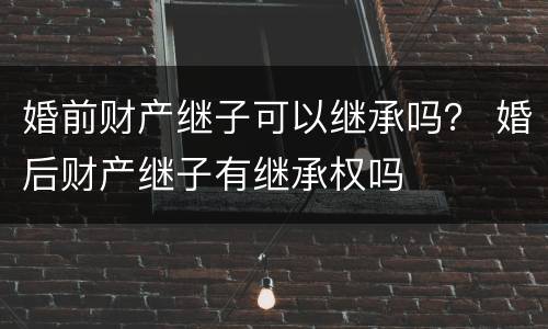 婚前财产继子可以继承吗？ 婚后财产继子有继承权吗