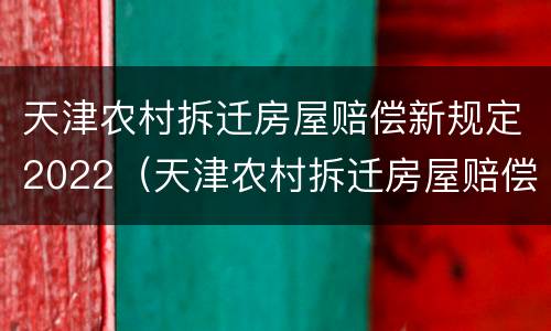 天津农村拆迁房屋赔偿新规定2022（天津农村拆迁房屋赔偿新规定2022年）