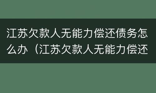 江苏欠款人无能力偿还债务怎么办（江苏欠款人无能力偿还债务怎么办呢）