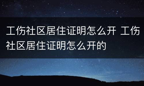 工伤社区居住证明怎么开 工伤社区居住证明怎么开的