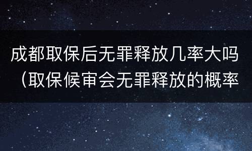 成都取保后无罪释放几率大吗（取保候审会无罪释放的概率高吗）