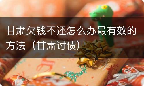 甘肃欠钱不还怎么办最有效的方法（甘肃讨债）