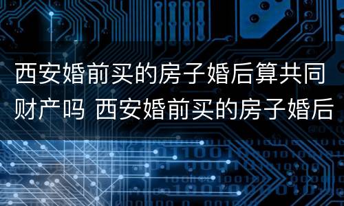 西安婚前买的房子婚后算共同财产吗 西安婚前买的房子婚后算共同财产吗