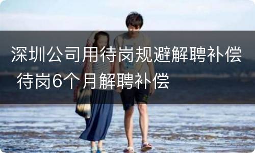 深圳公司用待岗规避解聘补偿 待岗6个月解聘补偿