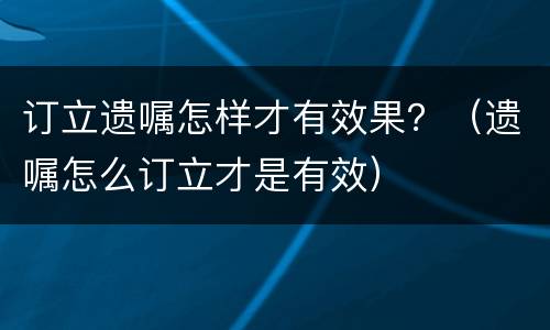 订立遗嘱怎样才有效果？（遗嘱怎么订立才是有效）