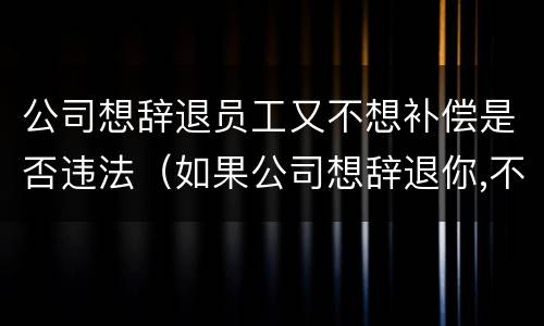 公司想辞退员工又不想补偿是否违法（如果公司想辞退你,不给事做怎么办）