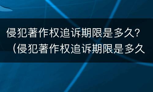 侵犯著作权追诉期限是多久？（侵犯著作权追诉期限是多久的）