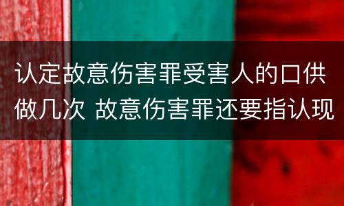 认定故意伤害罪受害人的口供做几次 故意伤害罪还要指认现场吗