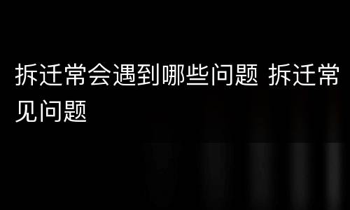 拆迁常会遇到哪些问题 拆迁常见问题