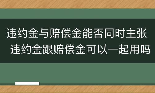违约金与赔偿金能否同时主张 违约金跟赔偿金可以一起用吗