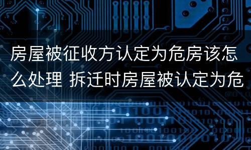 房屋被征收方认定为危房该怎么处理 拆迁时房屋被认定为危房