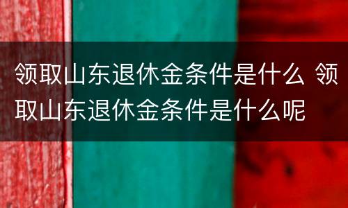 领取山东退休金条件是什么 领取山东退休金条件是什么呢
