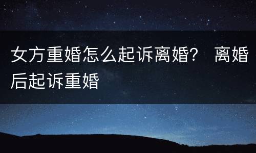 女方重婚怎么起诉离婚？ 离婚后起诉重婚