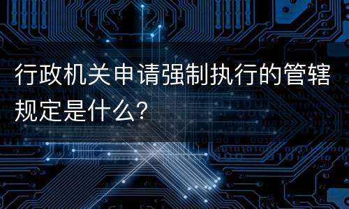 行政机关申请强制执行的管辖规定是什么？