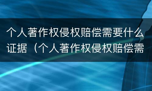 个人著作权侵权赔偿需要什么证据（个人著作权侵权赔偿需要什么证据呢）