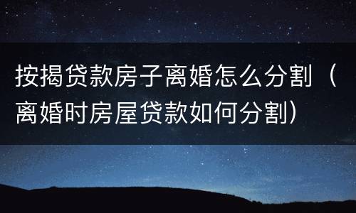 按揭贷款房子离婚怎么分割（离婚时房屋贷款如何分割）