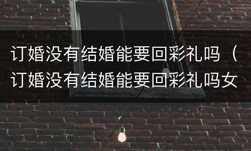 订婚没有结婚能要回彩礼吗（订婚没有结婚能要回彩礼吗女生）