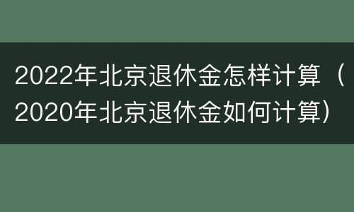 2022年北京退休金怎样计算（2020年北京退休金如何计算）