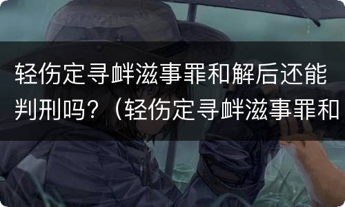 轻伤定寻衅滋事罪和解后还能判刑吗?（轻伤定寻衅滋事罪和解后还能判刑吗）