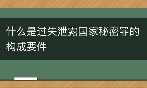 什么是过失泄露国家秘密罪的构成要件