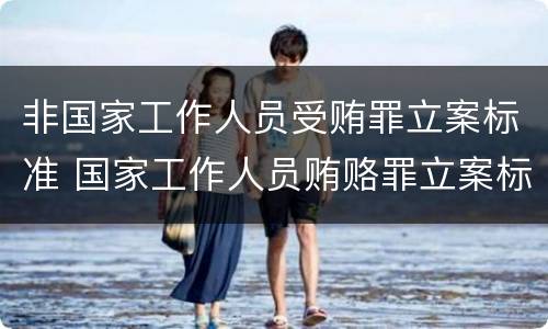 非国家工作人员受贿罪立案标准 国家工作人员贿赂罪立案标准