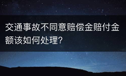 交通事故不同意赔偿金赔付金额该如何处理?