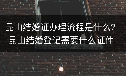昆山结婚证办理流程是什么？ 昆山结婚登记需要什么证件