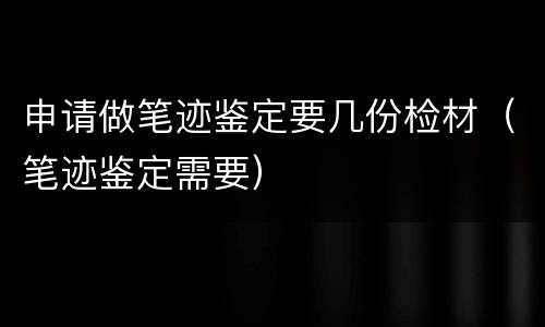 申请做笔迹鉴定要几份检材（笔迹鉴定需要）